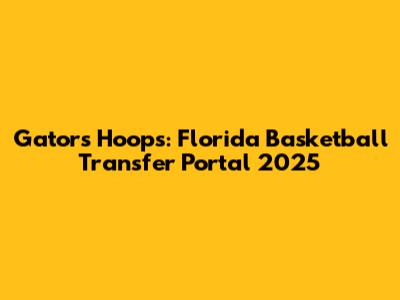 Gators Hoops: Florida Basketball Transfer Portal 2025