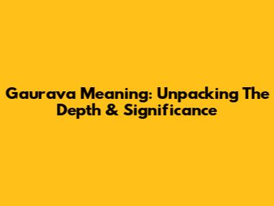 Gaurava Meaning: Unpacking The Depth & Significance
