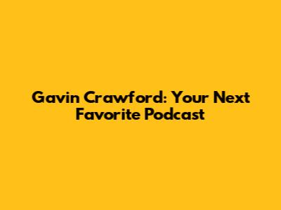 Gavin Crawford: Your Next Favorite Podcast