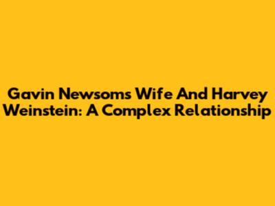 Gavin Newsom's Wife And Harvey Weinstein: A Complex Relationship