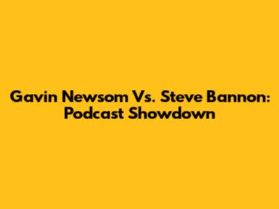 Gavin Newsom Vs. Steve Bannon: Podcast Showdown