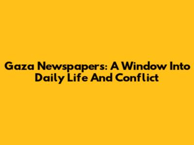 Gaza Newspapers: A Window Into Daily Life And Conflict