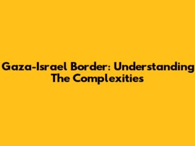 Gaza-Israel Border: Understanding The Complexities