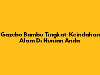 Gazebo Bambu Tingkat: Keindahan Alam Di Hunian Anda