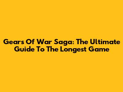 Gears Of War Saga: The Ultimate Guide To The Longest Game