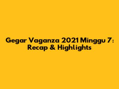 Gegar Vaganza 2021 Minggu 7: Recap & Highlights