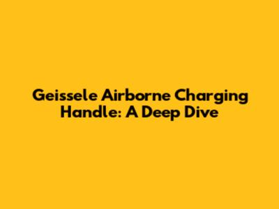 Geissele Airborne Charging Handle: A Deep Dive
