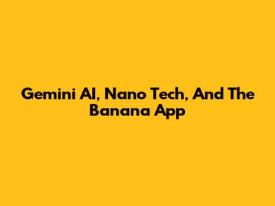 Gemini AI, Nano Tech, And The Banana App