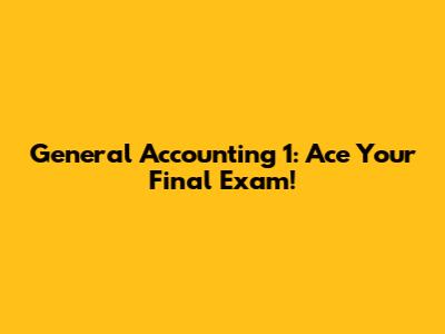 General Accounting 1: Ace Your Final Exam!