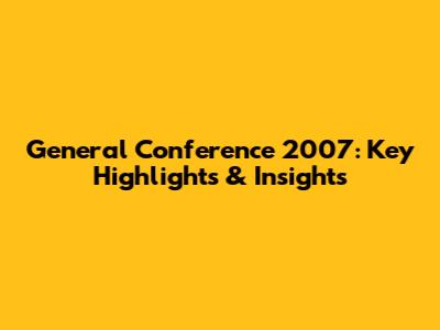 General Conference 2007: Key Highlights & Insights
