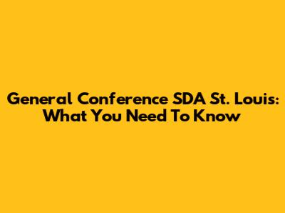 General Conference SDA St. Louis: What You Need To Know