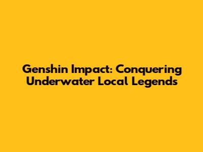 Genshin Impact: Conquering Underwater Local Legends
