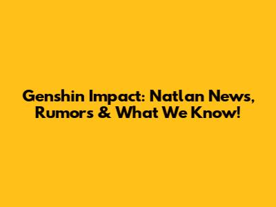 Genshin Impact: Natlan News, Rumors & What We Know!