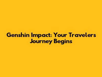 Genshin Impact: Your Traveler's Journey Begins