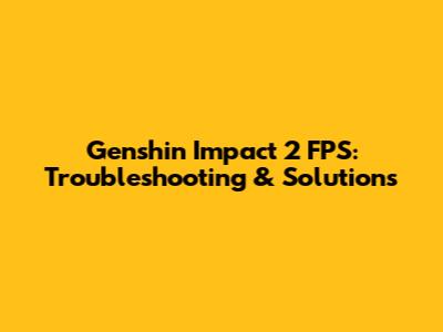 Genshin Impact 2 FPS: Troubleshooting & Solutions