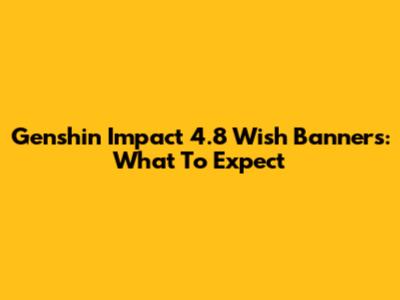 Genshin Impact 4.8 Wish Banners: What To Expect