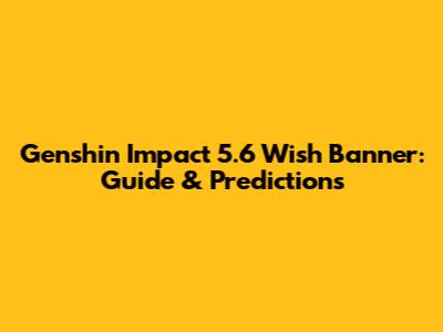 Genshin Impact 5.6 Wish Banner: Guide & Predictions
