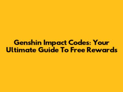 Genshin Impact Codes: Your Ultimate Guide To Free Rewards