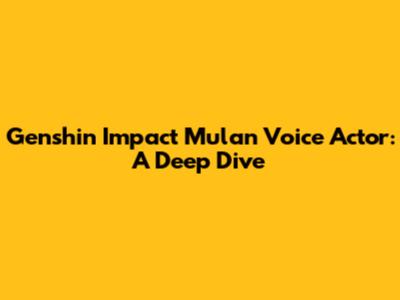 Genshin Impact Mulan Voice Actor: A Deep Dive