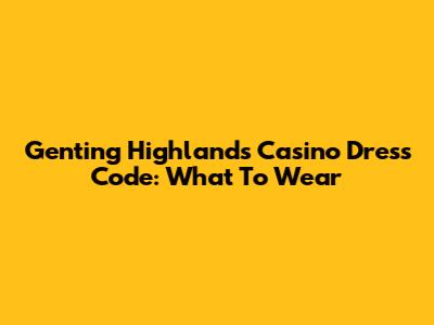 Genting Highlands Casino Dress Code: What To Wear