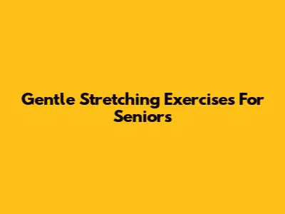 Gentle Stretching Exercises For Seniors