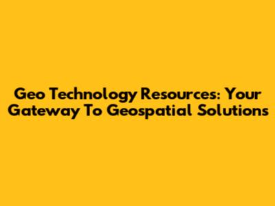 Geo Technology Resources: Your Gateway To Geospatial Solutions