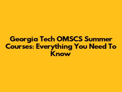 Georgia Tech OMSCS Summer Courses: Everything You Need To Know