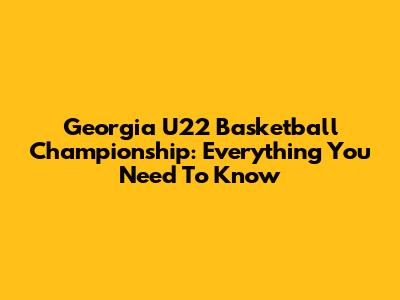 Georgia U22 Basketball Championship: Everything You Need To Know
