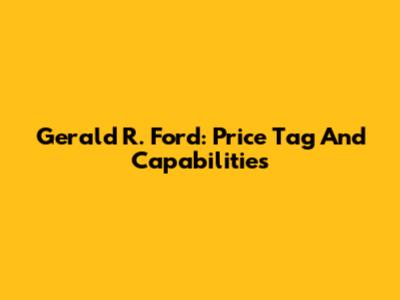 Gerald R. Ford: Price Tag And Capabilities