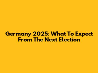 Germany 2025: What To Expect From The Next Election