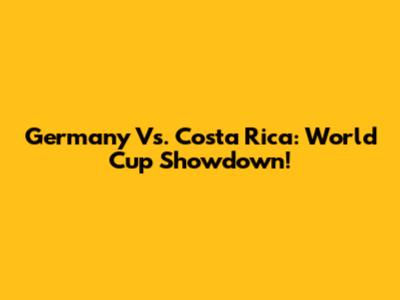 Germany Vs. Costa Rica: World Cup Showdown!
