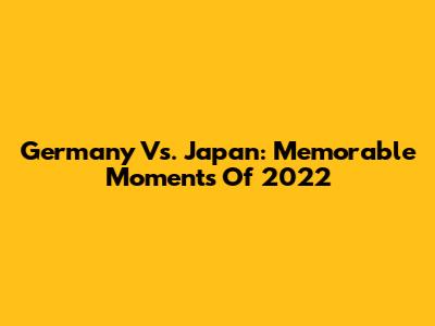 Germany Vs. Japan: Memorable Moments Of 2022