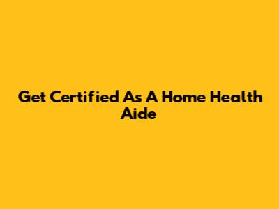 Get Certified As A Home Health Aide