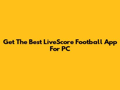 Get The Best LiveScore Football App For PC