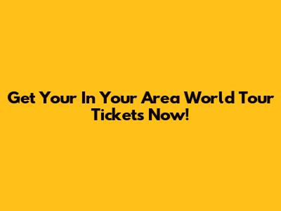 Get Your 'In Your Area' World Tour Tickets Now!