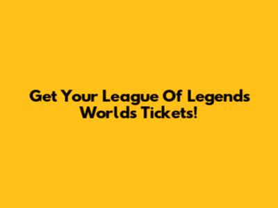 Get Your League Of Legends Worlds Tickets!