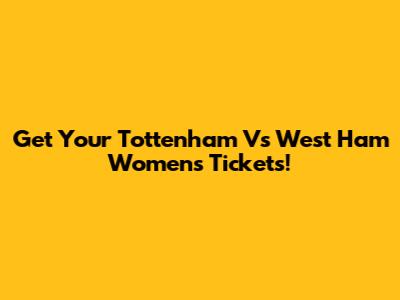 Get Your Tottenham Vs West Ham Women's Tickets!
