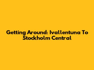 Getting Around: Ivallentuna To Stockholm Central