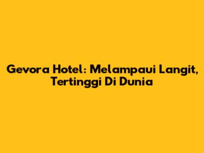 Gevora Hotel: Melampaui Langit, Tertinggi Di Dunia