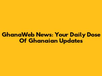 GhanaWeb News: Your Daily Dose Of Ghanaian Updates