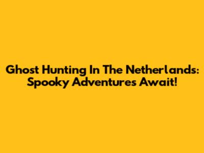 Ghost Hunting In The Netherlands: Spooky Adventures Await!