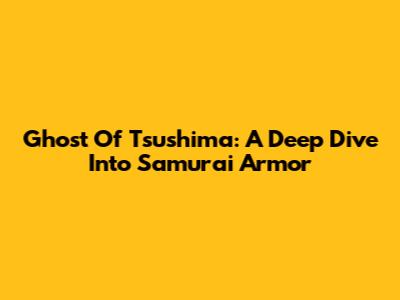 Ghost Of Tsushima: A Deep Dive Into Samurai Armor