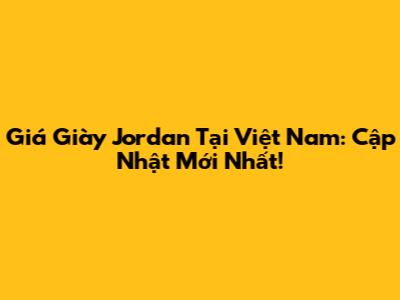 Giá Giày Jordan Tại Việt Nam: Cập Nhật Mới Nhất!