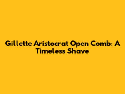 Gillette Aristocrat Open Comb: A Timeless Shave