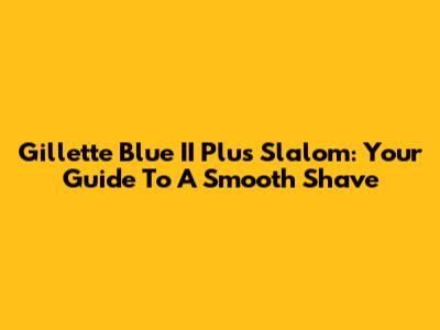 Gillette Blue II Plus Slalom: Your Guide To A Smooth Shave