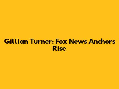 Gillian Turner: Fox News Anchor's Rise