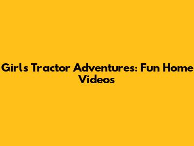 Girl's Tractor Adventures: Fun Home Videos