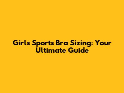 Girls' Sports Bra Sizing: Your Ultimate Guide