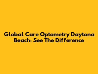 Global Care Optometry Daytona Beach: See The Difference