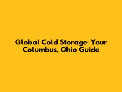Global Cold Storage: Your Columbus, Ohio Guide